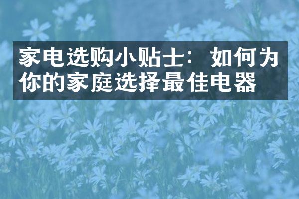 家电选购小贴士：如何为你的家庭选择最佳电器？