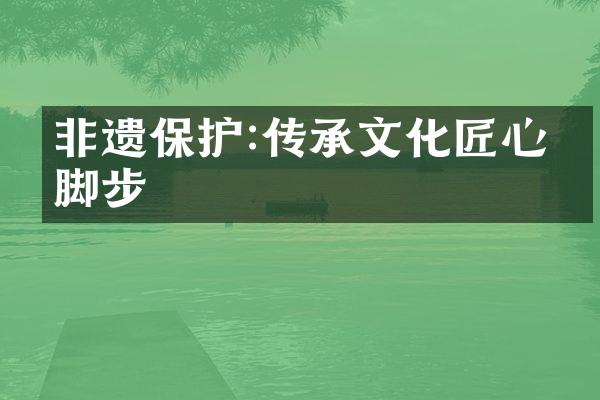 非遗保护:传承文化匠心的脚步