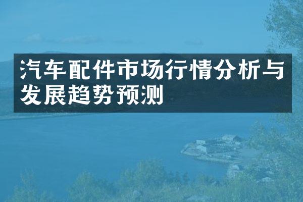 汽车配件市场行情分析与发展趋势预测