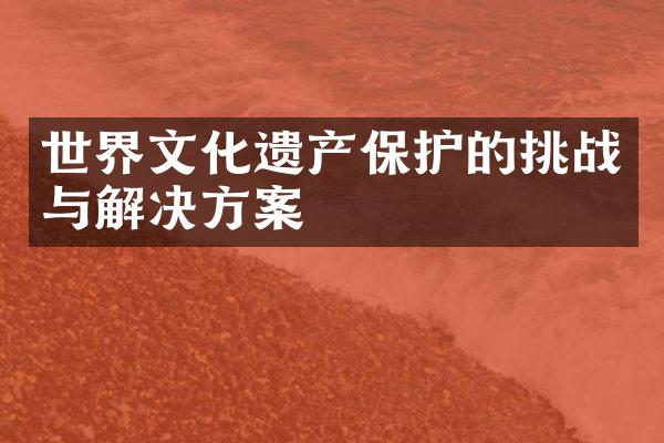 世界文化遗产保护的挑战与解决方案
