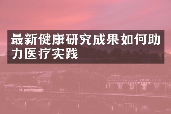 最新健康研究成果如何助力医疗实践