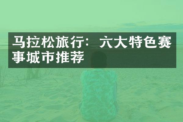 马拉松旅行：六大特色赛事城市推荐