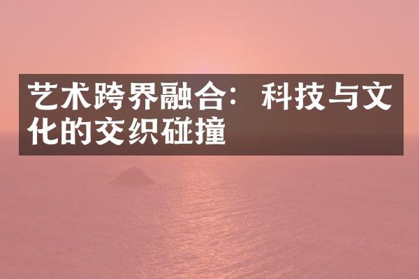 艺术跨界融合：科技与文化的交织碰撞