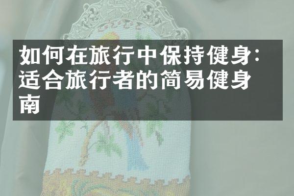 如何在旅行中保持健身：适合旅行者的简易健身指南