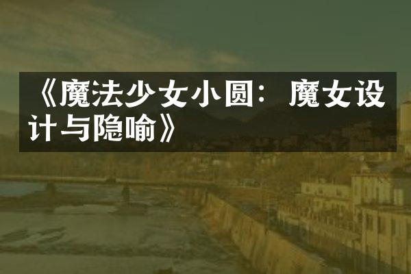 《魔法少女小圆：魔女设计与隐喻》