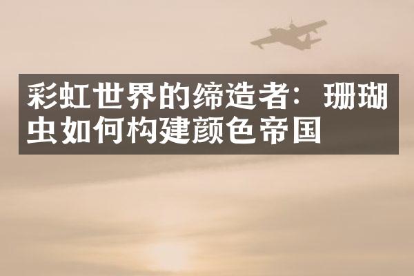彩虹世界的缔造者：珊瑚虫如何构建颜色帝国