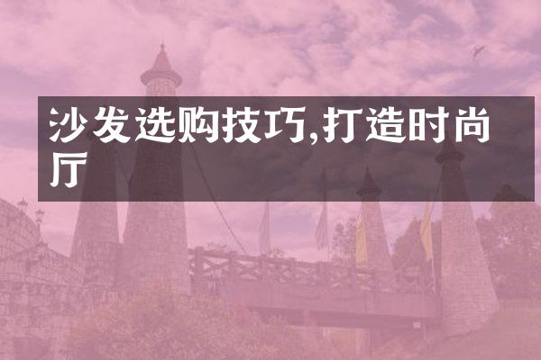沙发选购技巧,打造时尚客厅