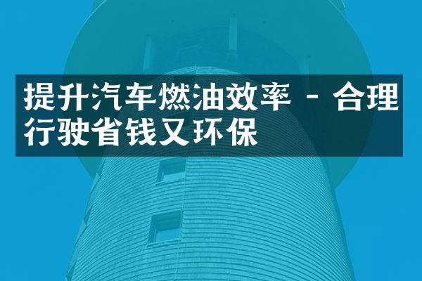 提升汽车燃油效率 - 合理行驶省钱又环保