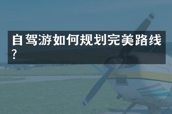 自驾游如何规划完美路线？