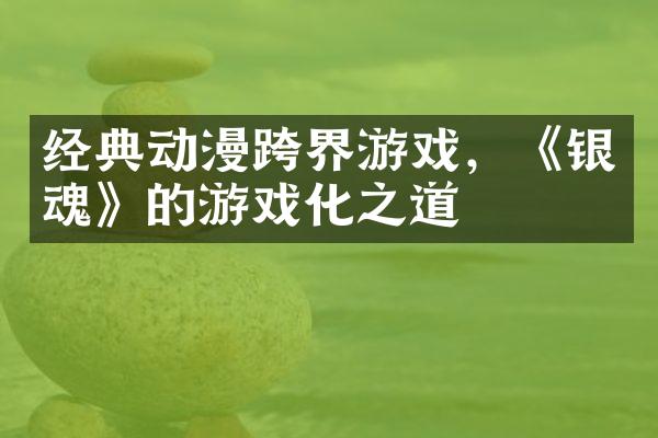 经典动漫跨界游戏，《银魂》的游戏化之道