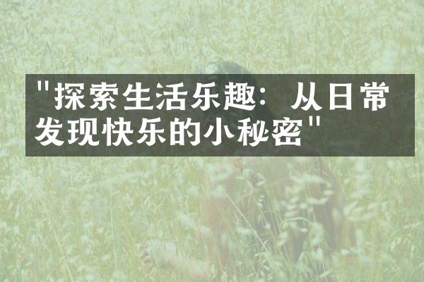 "探索生活乐趣：从日常中发现快乐的小秘密"