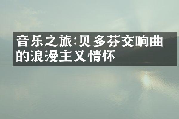 音乐之旅:贝多芬交响曲中的浪漫主义情怀