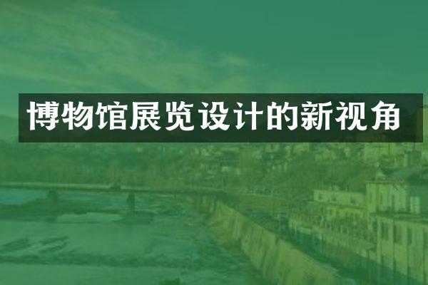 博物馆展览设计的新视角