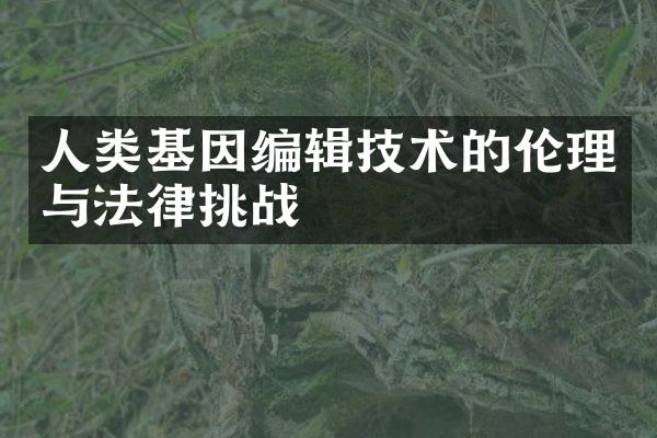 人类基因编辑技术的伦理与法律挑战
