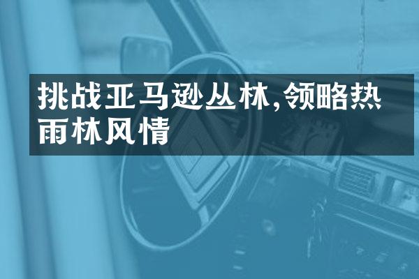 挑战亚马逊丛林,领略热带雨林风情