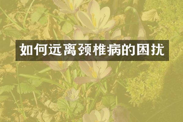 如何远离颈椎病的困扰