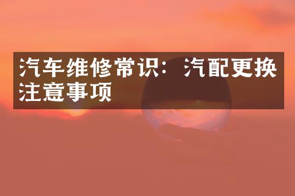 汽车维修常识：汽配更换注意事项