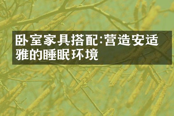 卧室家具搭配:营造安适优雅的睡眠环境