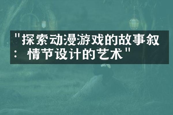 "探索动漫游戏的故事叙事：情节设计的艺术"