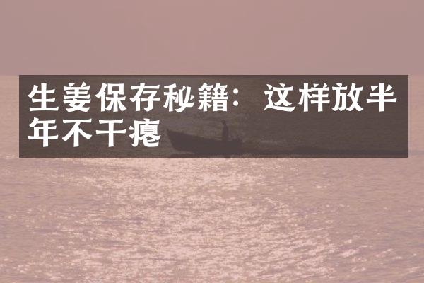 生姜保存秘籍：这样放半年不干瘪