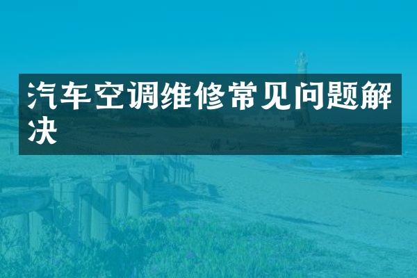 汽车空调维修常见问题解决