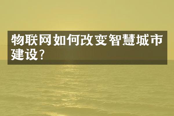 物联网如何改变智慧城市建设？