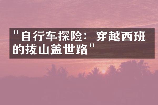 "自行车探险：穿越西班牙的拔山盖世路"