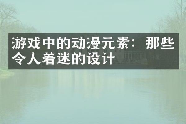 游戏中的动漫元素：那些令人着迷的设计