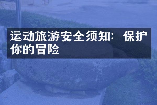 运动旅游安全须知：保护你的冒险