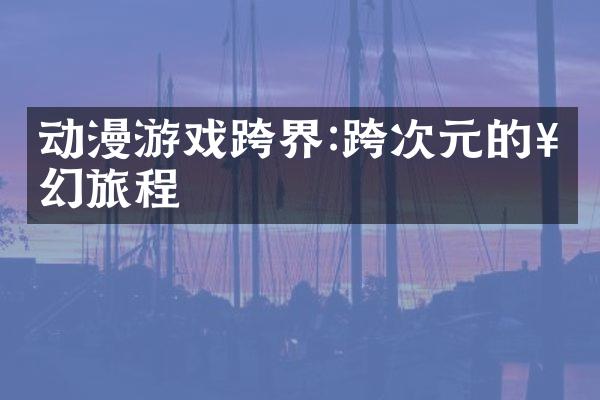 动漫游戏跨界:跨次元的奇幻旅程