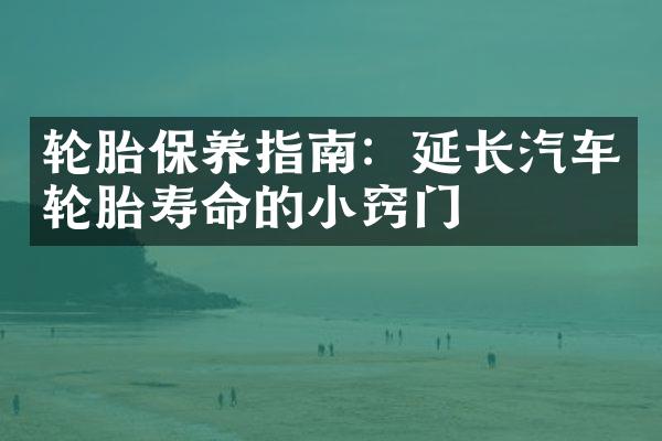 轮胎保养指南：延长汽车轮胎寿命的小窍门