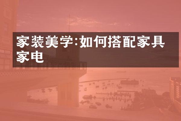 家装美学:如何搭配家具与家电