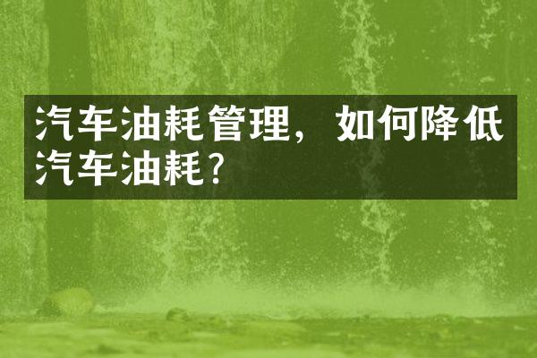 汽车油耗管理，如何降低汽车油耗？