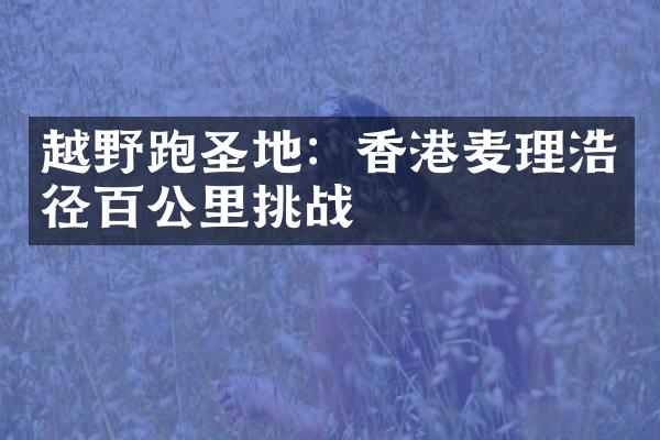 越野跑圣地：香港麦理浩径百公里挑战