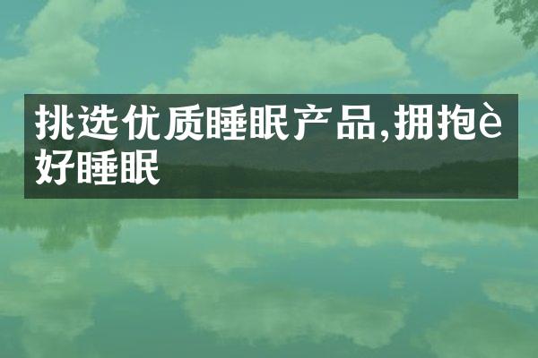 挑选优质睡眠产品,拥抱良好睡眠