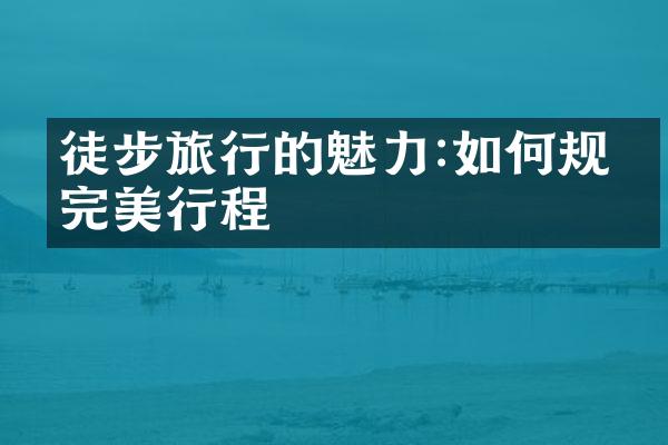 徒步旅行的魅力:如何规划完美行程