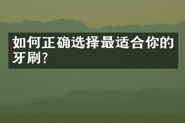 如何正确选择最适合你的牙刷？