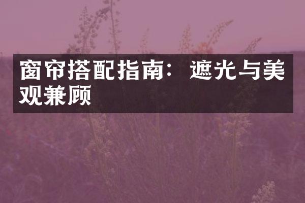 窗帘搭配指南：遮光与美观兼顾