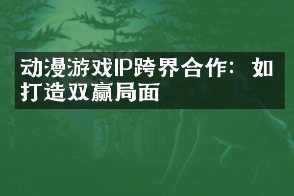 动漫游戏IP跨界合作：如何打造双赢局面