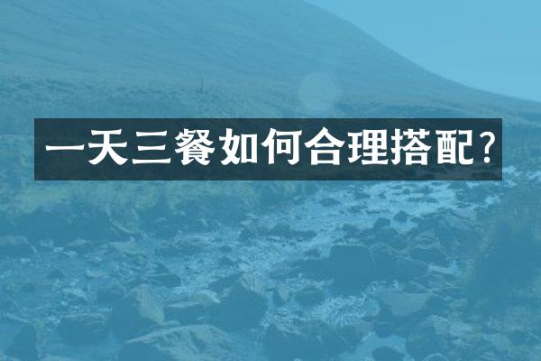 一天三餐如何合理搭配?
