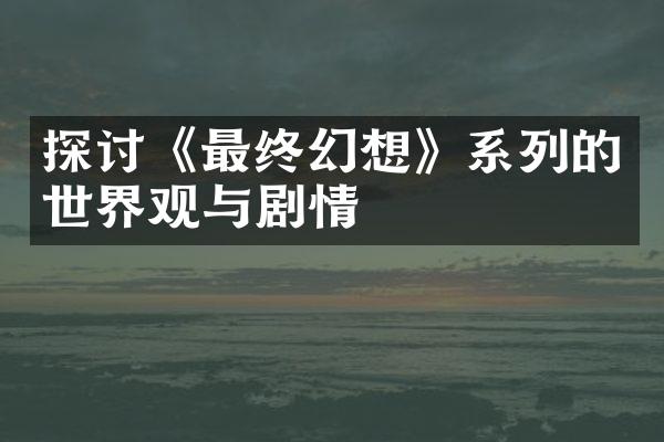 探讨《最终幻想》系列的世界观与剧情