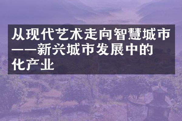 从现代艺术走向智慧城市&mdash;&mdash;新兴城市发展中的文化产业