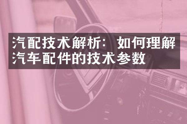 汽配技术解析：如何理解汽车配件的技术参数