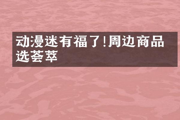 动漫迷有福了!周边商品精选荟萃