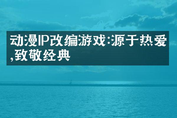 动漫IP改编游戏:源于热爱,致敬经典