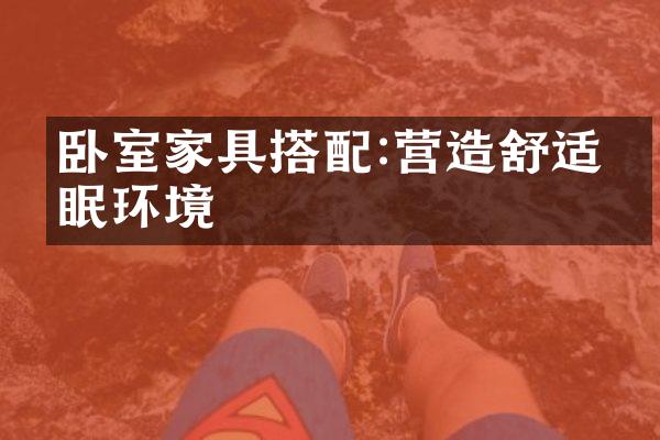 卧室家具搭配:营造舒适睡眠环境