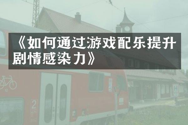 《如何通过游戏配乐提升剧情感染力》
