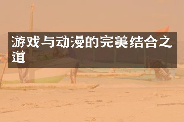 游戏与动漫的完美结合之道