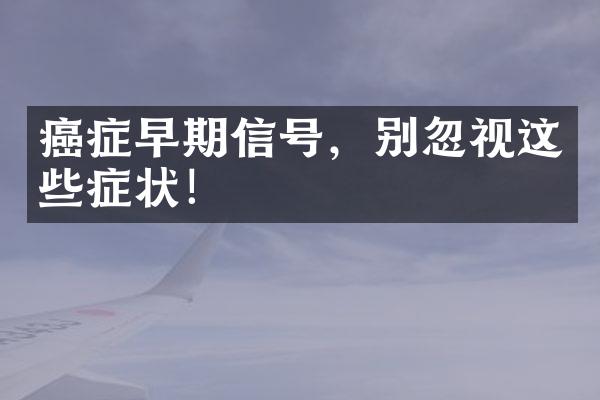 癌症早期信号，别忽视这些症状！