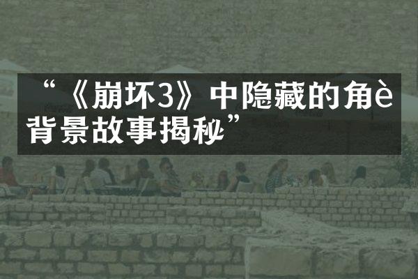 &ldquo;《崩坏3》中隐藏的角色背景故事揭秘&rdquo;